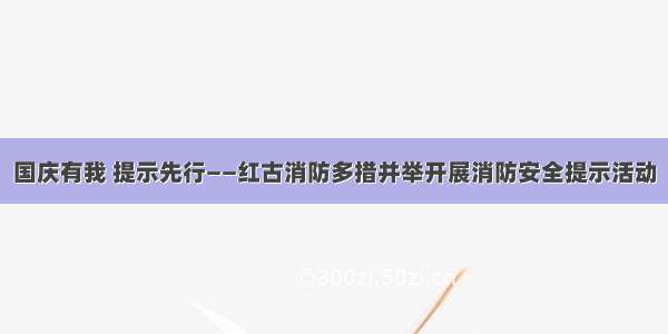 国庆有我 提示先行——红古消防多措并举开展消防安全提示活动