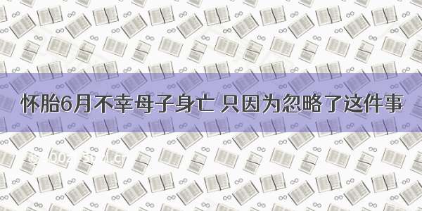 怀胎6月不幸母子身亡 只因为忽略了这件事