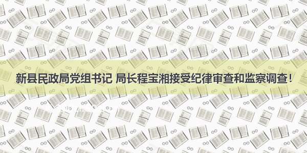 新县民政局党组书记 局长程宝湘接受纪律审查和监察调查！