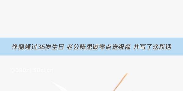 佟丽娅过36岁生日 老公陈思诚零点送祝福 并写了这段话