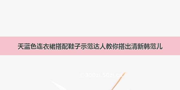 天蓝色连衣裙搭配鞋子示范达人教你搭出清新韩范儿