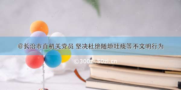 @长治市直机关党员 坚决杜绝随地吐痰等不文明行为