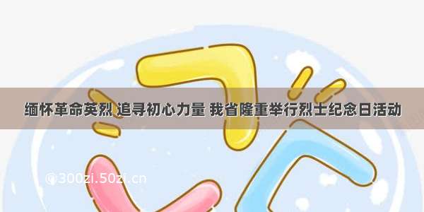 缅怀革命英烈 追寻初心力量 我省隆重举行烈士纪念日活动