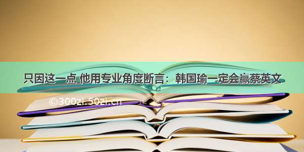 只因这一点 他用专业角度断言：韩国瑜一定会赢蔡英文