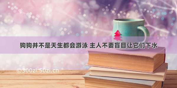 狗狗并不是天生都会游泳 主人不要盲目让它们下水