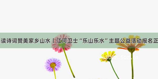 用乡音诵读诗词赞美家乡山水丨江河卫士“乐山乐水”主题公益活动报名正在进行中