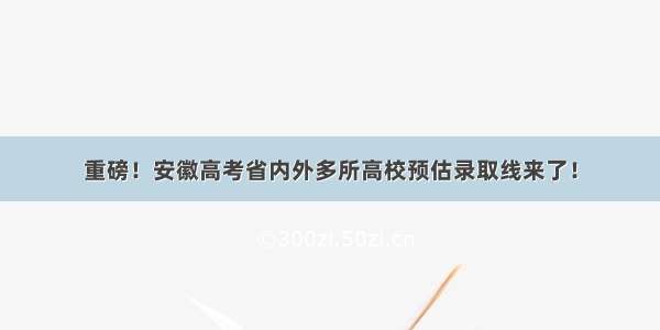 重磅！安徽高考省内外多所高校预估录取线来了！