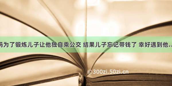 妈妈为了锻炼儿子让他独自乘公交 结果儿子忘记带钱了 幸好遇到他……