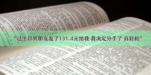 “过生日男朋友发了131.4元给我 我决定分手了 真轻松”