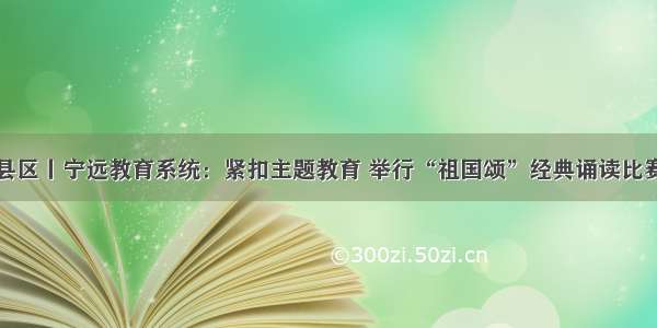 县区丨宁远教育系统：紧扣主题教育 举行“祖国颂”经典诵读比赛