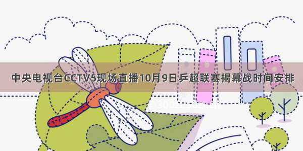 中央电视台CCTV5现场直播10月9日乒超联赛揭幕战时间安排