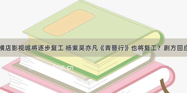 横店影视城将逐步复工 杨紫吴亦凡《青簪行》也将复工？剧方回应