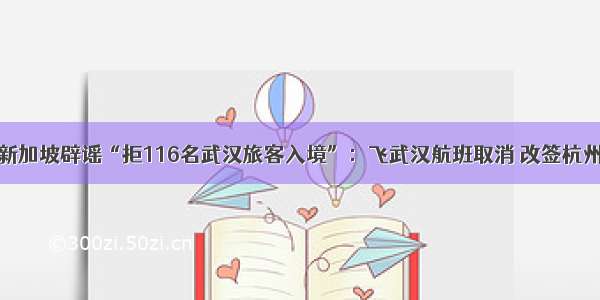 新加坡辟谣“拒116名武汉旅客入境”：飞武汉航班取消 改签杭州