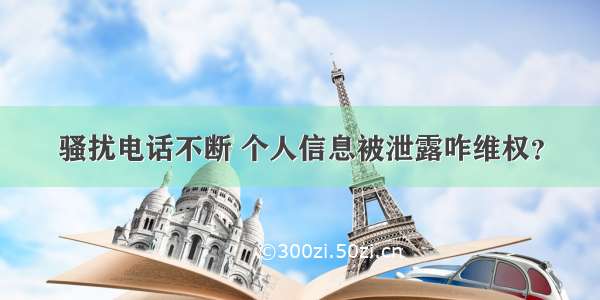 骚扰电话不断 个人信息被泄露咋维权？