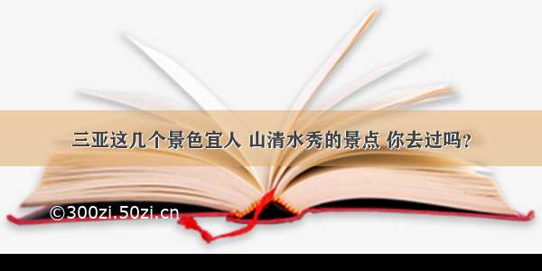 三亚这几个景色宜人 山清水秀的景点 你去过吗？