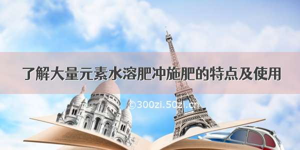 了解大量元素水溶肥冲施肥的特点及使用