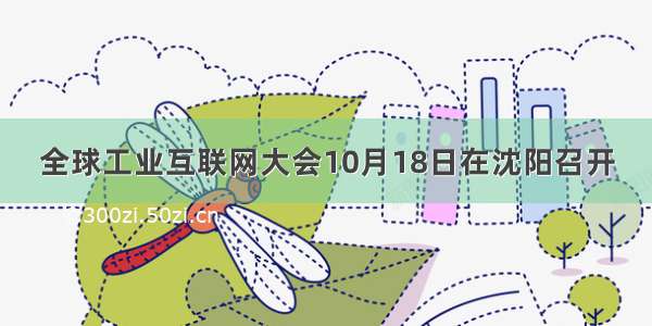 全球工业互联网大会10月18日在沈阳召开