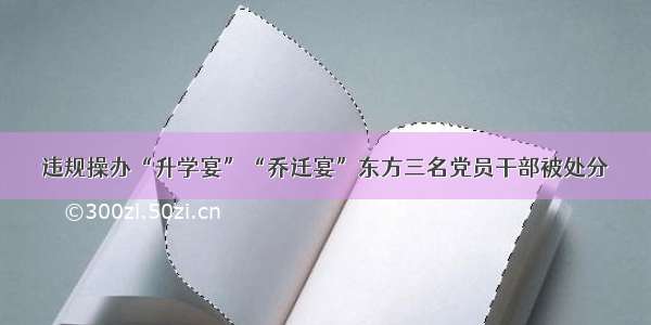 违规操办“升学宴”“乔迁宴”东方三名党员干部被处分