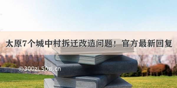 太原7个城中村拆迁改造问题！官方最新回复