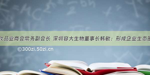 全联美容化妆品业商会常务副会长 深圳容大生物董事长韩敏：形成企业生态圈是未来发展