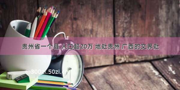 贵州省一个县 人口超20万 地处贵州 广西的交界处