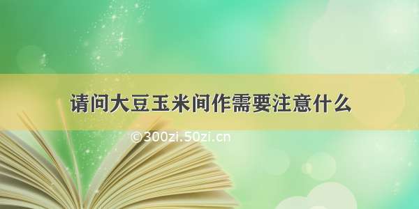 请问大豆玉米间作需要注意什么