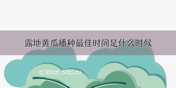 露地黄瓜播种最佳时间是什么时候