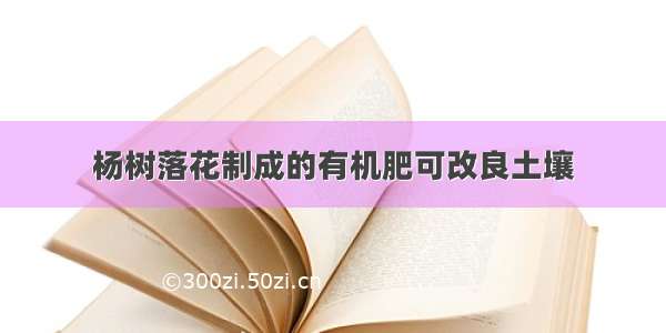 杨树落花制成的有机肥可改良土壤