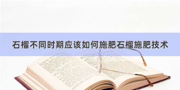 石榴不同时期应该如何施肥石榴施肥技术