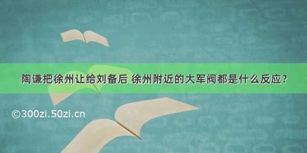 陶谦把徐州让给刘备后 徐州附近的大军阀都是什么反应？