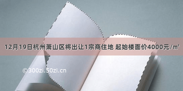 12月19日杭州萧山区将出让1宗商住地 起始楼面价4000元/㎡