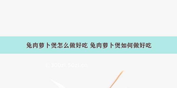 兔肉萝卜煲怎么做好吃 兔肉萝卜煲如何做好吃