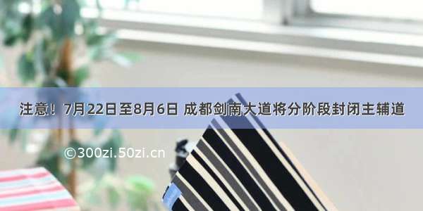 注意！7月22日至8月6日 成都剑南大道将分阶段封闭主辅道