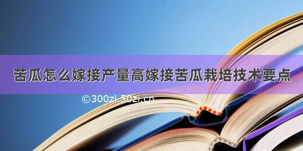 苦瓜怎么嫁接产量高嫁接苦瓜栽培技术要点