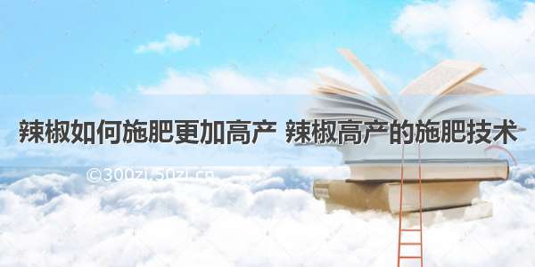 辣椒如何施肥更加高产 辣椒高产的施肥技术