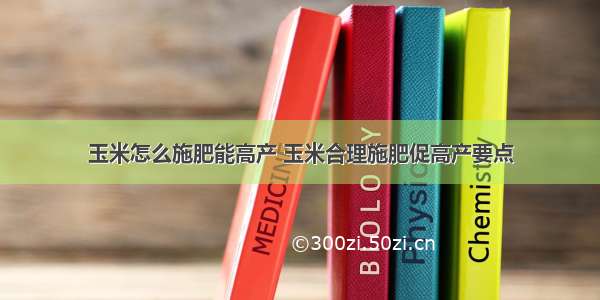 玉米怎么施肥能高产 玉米合理施肥促高产要点