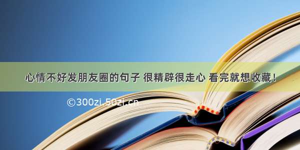 心情不好发朋友圈的句子 很精辟很走心 看完就想收藏！