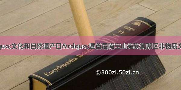 邛崃市举行&ldquo;文化和自然遗产日&rdquo;暨首届南宝山羌族集聚区非物质文化遗产保护成果