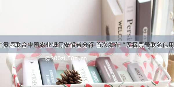古井贡酒联合中国农业银行安徽省分行 首次发布“无极票号联名信用卡”