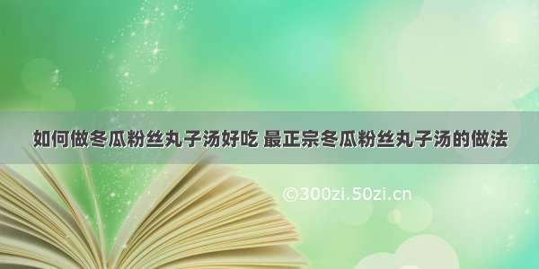 如何做冬瓜粉丝丸子汤好吃 最正宗冬瓜粉丝丸子汤的做法