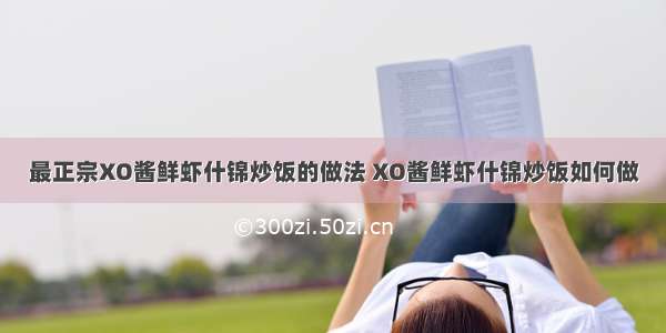 最正宗XO酱鲜虾什锦炒饭的做法 XO酱鲜虾什锦炒饭如何做