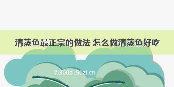 清蒸鱼最正宗的做法 怎么做清蒸鱼好吃