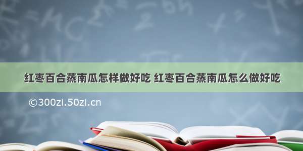 红枣百合蒸南瓜怎样做好吃 红枣百合蒸南瓜怎么做好吃