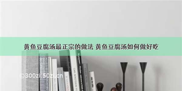 黄鱼豆腐汤最正宗的做法 黄鱼豆腐汤如何做好吃