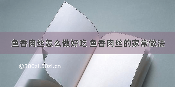 鱼香肉丝怎么做好吃 鱼香肉丝的家常做法