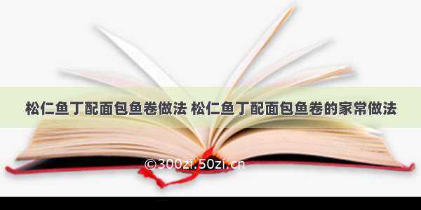 松仁鱼丁配面包鱼卷做法 松仁鱼丁配面包鱼卷的家常做法