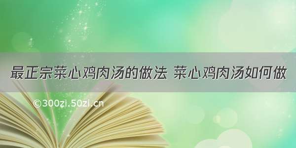 最正宗菜心鸡肉汤的做法 菜心鸡肉汤如何做