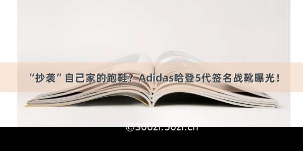 “抄袭”自己家的跑鞋？Adidas哈登5代签名战靴曝光！