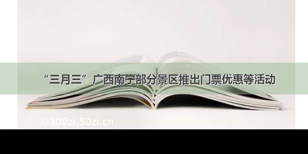 “三月三”广西南宁部分景区推出门票优惠等活动