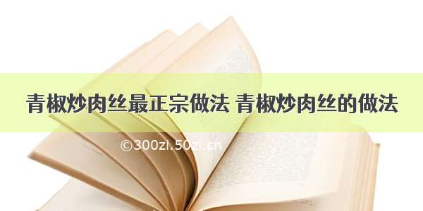 青椒炒肉丝最正宗做法 青椒炒肉丝的做法